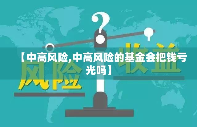 【中高风险,中高风险的基金会把钱亏光吗】 【中高风险,中高风险的基金会把钱亏光吗】