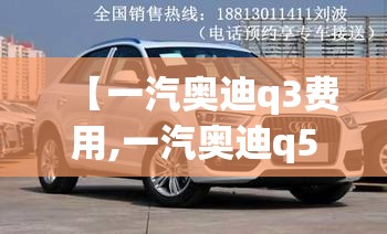 【一汽奥迪q3费用,一汽奥迪q5费用】 【一汽奥迪q3费用,一汽奥迪q5费用】