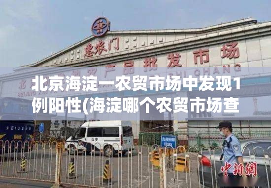 北京海淀一农贸市场中发现1例阳性(海淀哪个农贸市场查出阳性) 北京海淀一农贸市场中发现1例阳性(海淀哪个农贸市场查出阳性)
