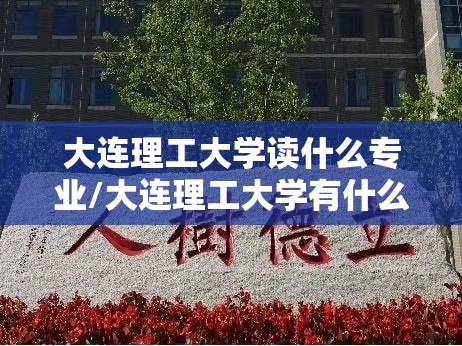 大连理工大学读什么专业/大连理工大学有什么专业哪种好就业 大连理工大学读什么专业/大连理工大学有什么专业哪种好就业