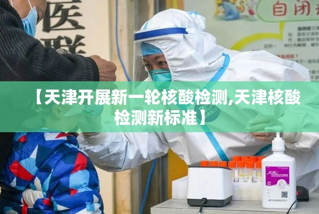 【天津开展新一轮核酸检测,天津核酸检测新标准】 【天津开展新一轮核酸检测,天津核酸检测新标准】