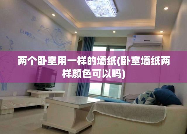 两个卧室用一样的墙纸(卧室墙纸两样颜色可以吗) 两个卧室用一样的墙纸(卧室墙纸两样颜色可以吗)
