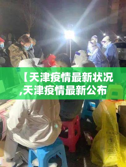 【天津疫情最新状况,天津疫情最新公布】 【天津疫情最新状况,天津疫情最新公布】