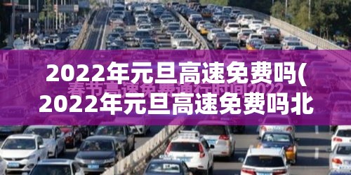 2022年元旦高速免费吗(2022年元旦高速免费吗北京) 2022年元旦高速免费吗(2022年元旦高速免费吗北京)