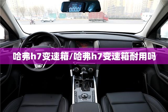 哈弗h7变速箱/哈弗h7变速箱耐用吗 哈弗h7变速箱/哈弗h7变速箱耐用吗
