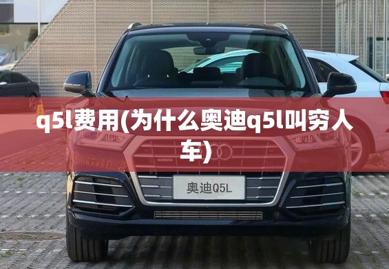 q5l费用(为什么奥迪q5l叫穷人车) q5l费用(为什么奥迪q5l叫穷人车)