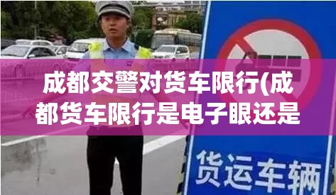 成都交警对货车限行(成都货车限行是电子眼还是交警处理)