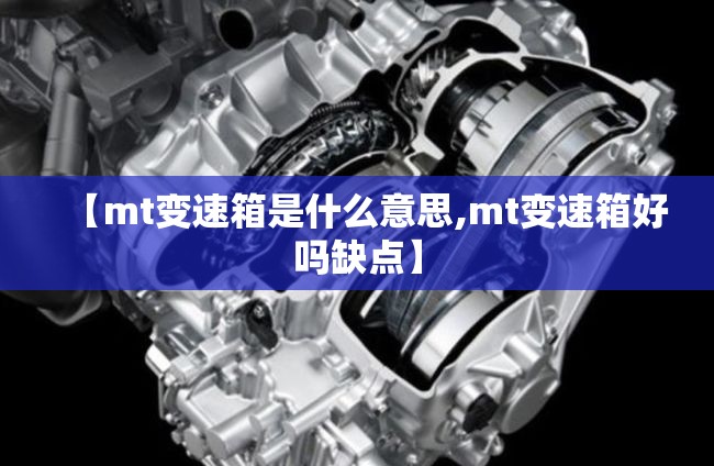 【mt变速箱是什么意思,mt变速箱好吗缺点】 【mt变速箱是什么意思,mt变速箱好吗缺点】