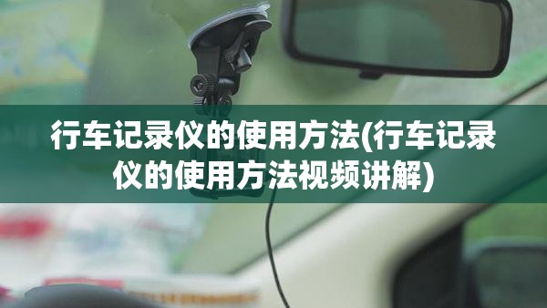 行车记录仪的使用方法(行车记录仪的使用方法视频讲解) 行车记录仪的使用方法(行车记录仪的使用方法视频讲解)