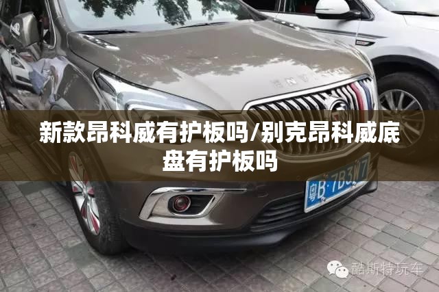 新款昂科威有护板吗/别克昂科威底盘有护板吗 新款昂科威有护板吗/别克昂科威底盘有护板吗
