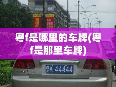 粤f是哪里的车牌(粤f是那里车牌) 粤f是哪里的车牌(粤f是那里车牌)