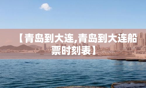 【青岛到大连,青岛到大连船票时刻表】 【青岛到大连,青岛到大连船票时刻表】