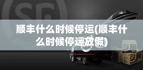 顺丰什么时候停运(顺丰什么时候停运放假) 顺丰什么时候停运(顺丰什么时候停运放假)