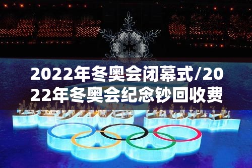 2022年冬奥会闭幕式/2022年冬奥会纪念钞回收费用 2022年冬奥会闭幕式/2022年冬奥会纪念钞回收费用