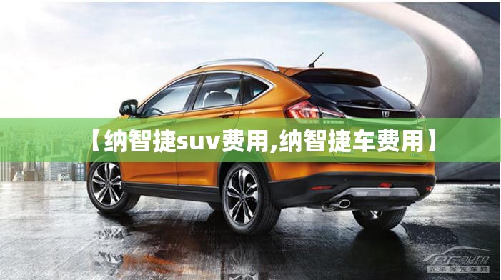 【纳智捷suv费用,纳智捷车费用】 【纳智捷suv费用,纳智捷车费用】
