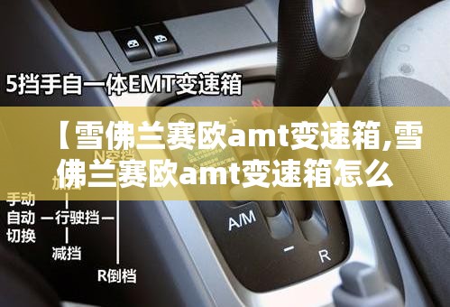 【雪佛兰赛欧amt变速箱,雪佛兰赛欧amt变速箱怎么样】 【雪佛兰赛欧amt变速箱,雪佛兰赛欧amt变速箱怎么样】