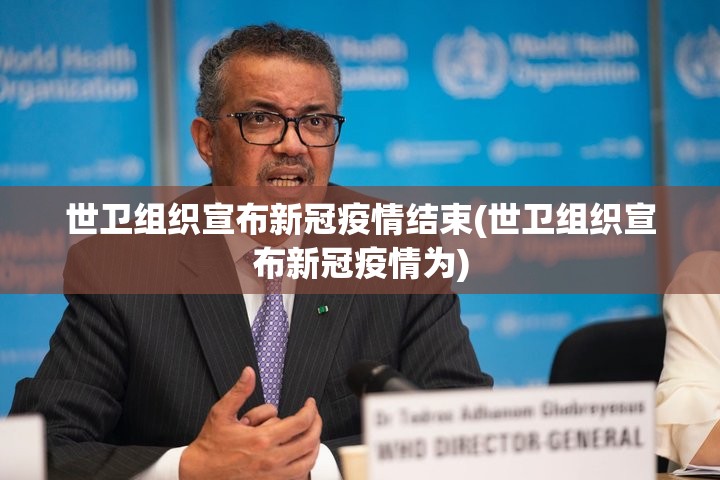 世卫组织宣布新冠疫情结束(世卫组织宣布新冠疫情为)