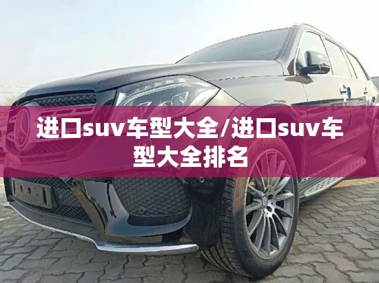 进口suv车型大全/进口suv车型大全排名 进口suv车型大全/进口suv车型大全排名