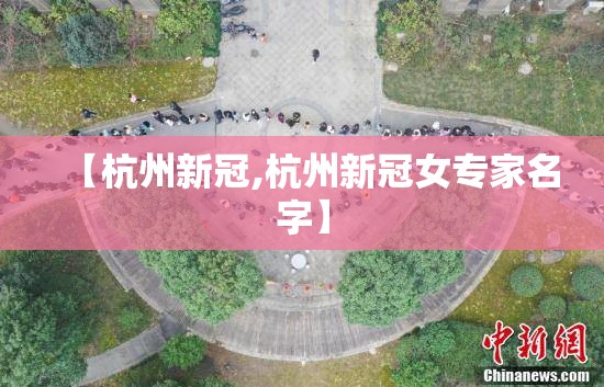 【杭州新冠,杭州新冠女专家名字】 【杭州新冠,杭州新冠女专家名字】