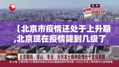 【北京市疫情还处于上升期,北京现在疫情降到几级了】 【北京市疫情还处于上升期,北京现在疫情降到几级了】