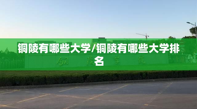 铜陵有哪些大学/铜陵有哪些大学排名