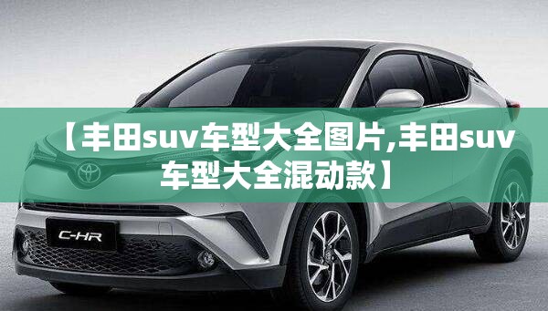 【丰田suv车型大全图片,丰田suv车型大全混动款】 【丰田suv车型大全图片,丰田suv车型大全混动款】