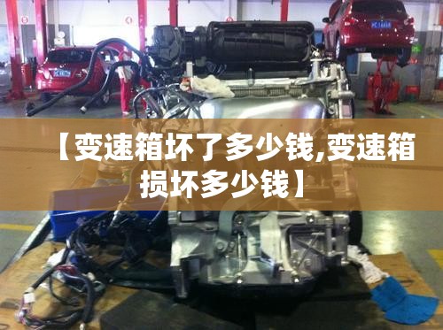 【变速箱坏了多少钱,变速箱损坏多少钱】
