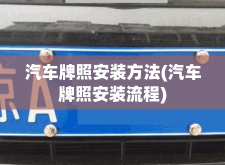 汽车牌照安装方法(汽车牌照安装流程) 汽车牌照安装方法(汽车牌照安装流程)