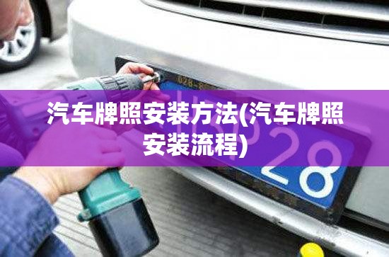 汽车牌照安装方法(汽车牌照安装流程) 汽车牌照安装方法(汽车牌照安装流程)