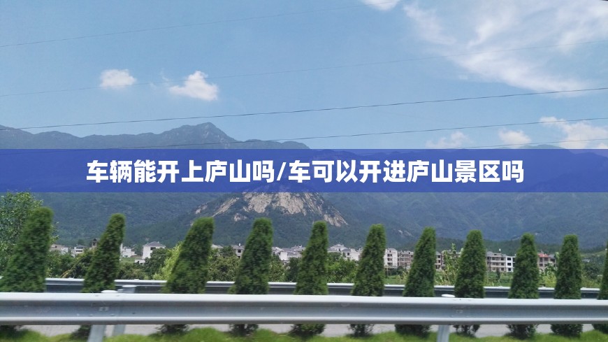 车辆能开上庐山吗/车可以开进庐山景区吗 车辆能开上庐山吗/车可以开进庐山景区吗