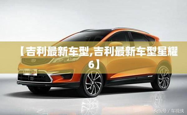 【吉利最新车型,吉利最新车型星耀6】 【吉利最新车型,吉利最新车型星耀6】