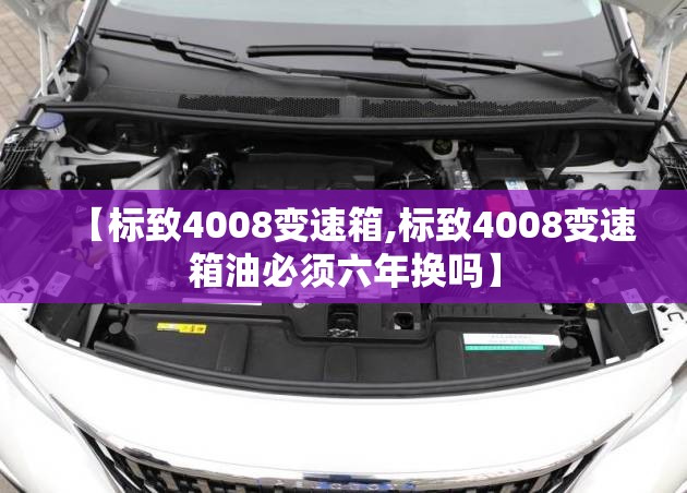 【标致4008变速箱,标致4008变速箱油必须六年换吗】 【标致4008变速箱,标致4008变速箱油必须六年换吗】