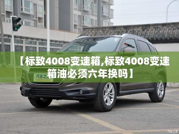 【标致4008变速箱,标致4008变速箱油必须六年换吗】 【标致4008变速箱,标致4008变速箱油必须六年换吗】