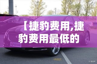 【捷豹费用,捷豹费用最低的车是多少】 【捷豹费用,捷豹费用最低的车是多少】