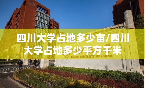 四川大学占地多少亩/四川大学占地多少平方千米 四川大学占地多少亩/四川大学占地多少平方千米