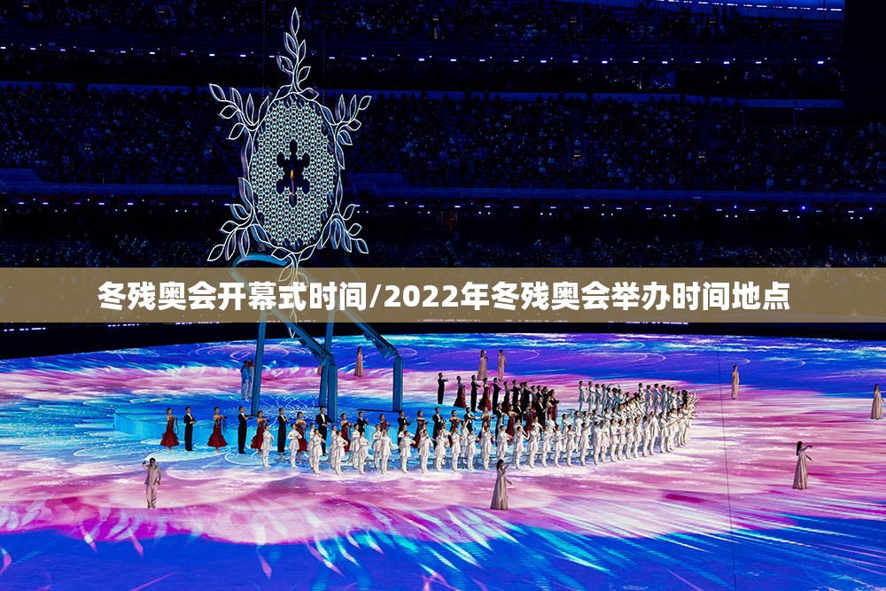 冬残奥会开幕式时间/2022年冬残奥会举办时间地点