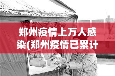 郑州疫情上万人感染(郑州疫情已累计感染101人名单) 郑州疫情上万人感染(郑州疫情已累计感染101人名单)