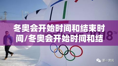 冬奥会开始时间和结束时间/冬奥会开始时间和结束时间是几点 冬奥会开始时间和结束时间/冬奥会开始时间和结束时间是几点