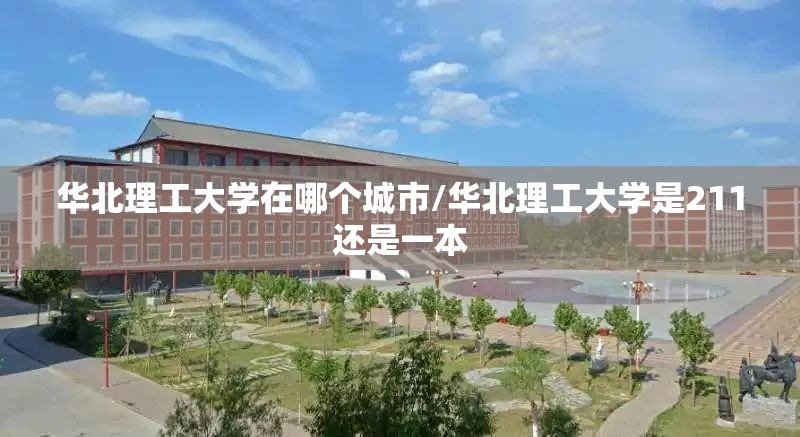 华北理工大学在哪个城市/华北理工大学是211还是一本