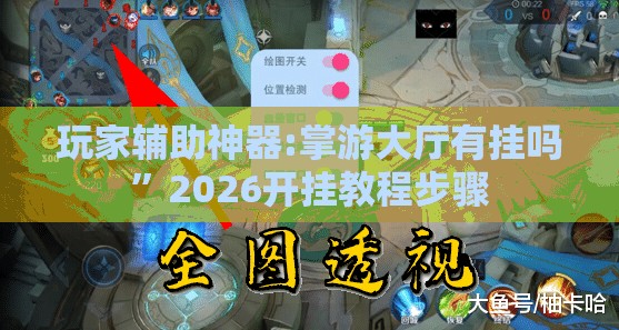 玩家辅助神器:掌游大厅有挂吗	”2026开挂教程步骤