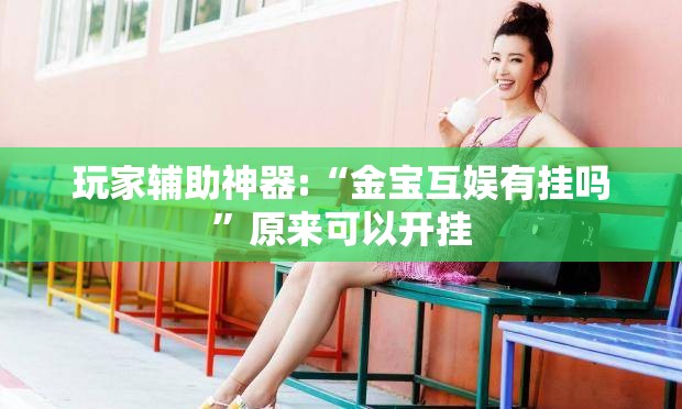 玩家辅助神器:“金宝互娱有挂吗”原来可以开挂